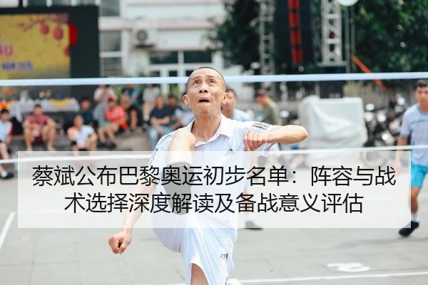 蔡斌公布巴黎奥运初步名单：阵容与战术选择深度解读及备战意义评估
