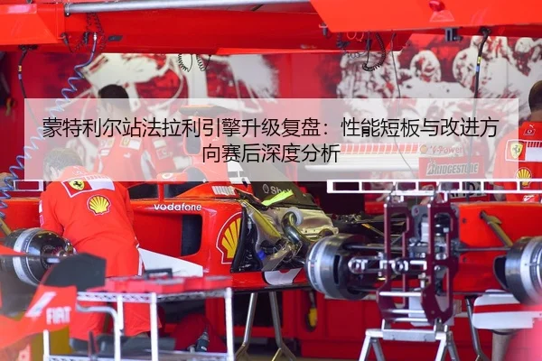 蒙特利尔站法拉利引擎升级复盘：性能短板与改进方向赛后深度分析