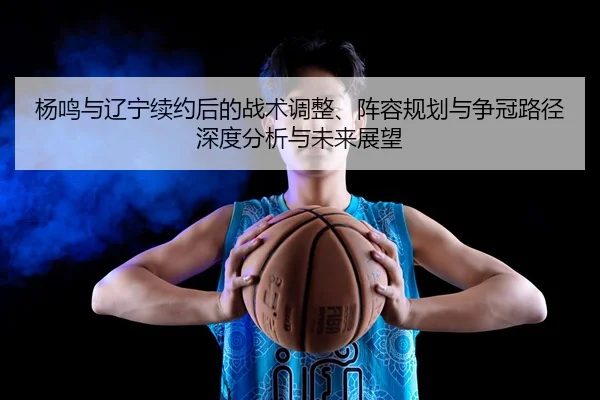 杨鸣与辽宁续约后的战术调整、阵容规划与争冠路径深度分析与未来展望