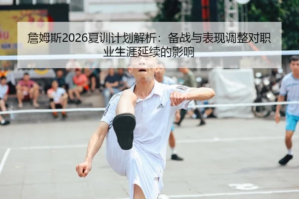 詹姆斯2026夏训计划解析：备战与表现调整对职业生涯延续的影响